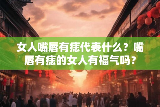 女人嘴唇有痣代表什么?嘴唇有痣的女人有福气吗? 女人嘴唇有痣代表什么?嘴唇有痣的女人有福气吗?