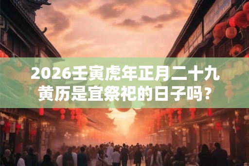 2026壬寅虎年正月二十九黄历是宜祭祀的日子吗？