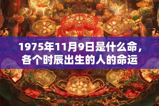1975年11月9日是什么命，各个时辰出生的人的命运