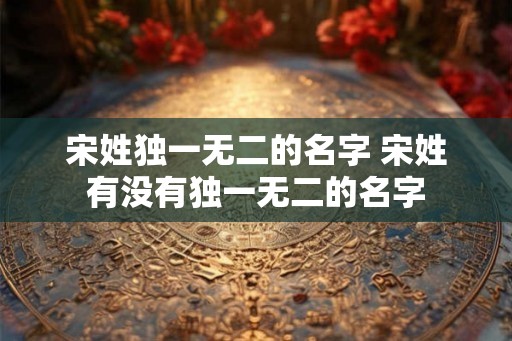 宋姓独一无二的名字 宋姓有没有独一无二的名字