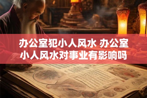 办公室犯小人风水 办公室小人风水对事业有影响吗