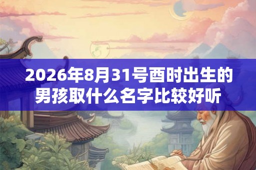 2026年8月31号酉时出生的男孩取什么名字比较好听