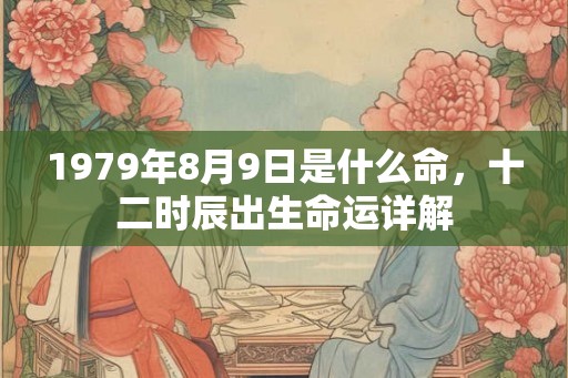 1979年8月9日是什么命，十二时辰出生命运详解