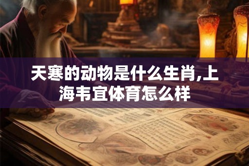 天寒的动物是什么生肖,上海韦宜体育怎么样