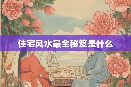 住宅风水最全秘笈是什么 住宅风水最全秘笈是什么