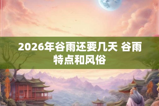 2026年谷雨还要几天 谷雨特点和风俗