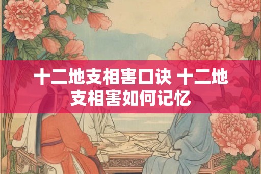 十二地支相害口诀 十二地支相害如何记忆