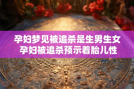 孕妇梦见被追杀是生男生女 孕妇被追杀预示着胎儿性别