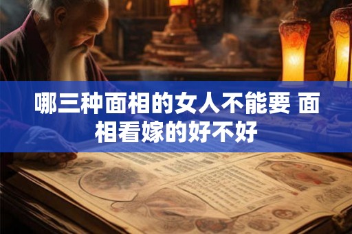 哪三种面相的女人不能要 面相看嫁的好不好