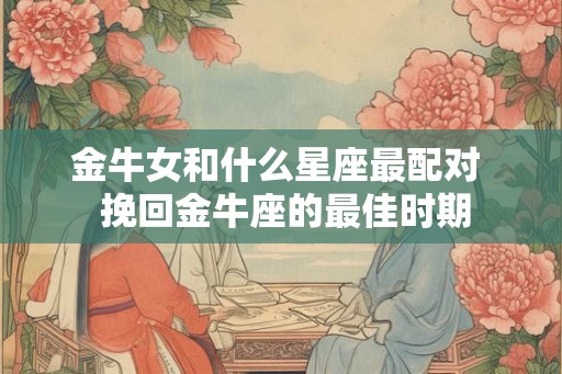 金牛女和什么星座最配对  挽回金牛座的最佳时期