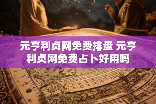 元亨利贞网免费排盘 元亨利贞网免费占卜好用吗