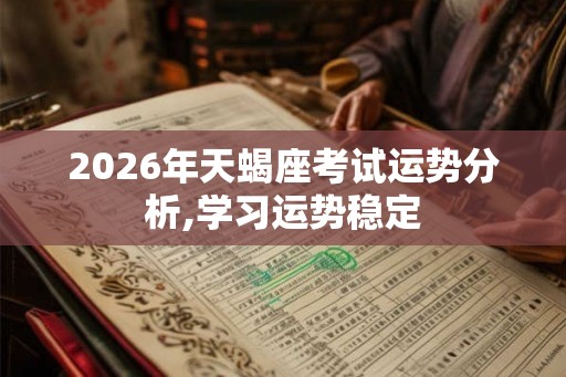 2026年天蝎座考试运势分析,学习运势稳定