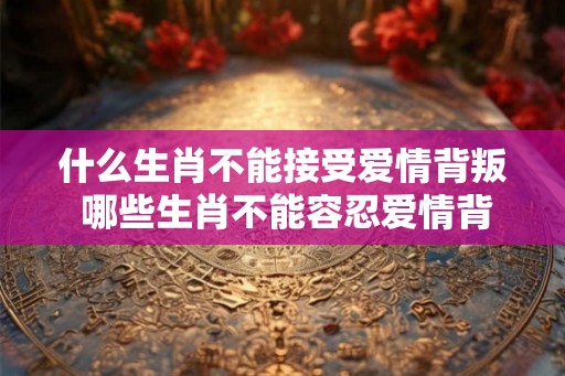 什么生肖不能接受爱情背叛 哪些生肖不能容忍爱情背叛