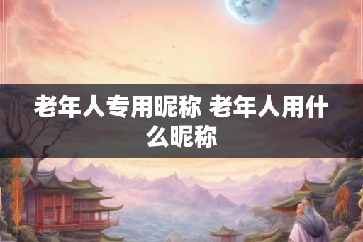 老年人专用昵称 老年人用什么昵称