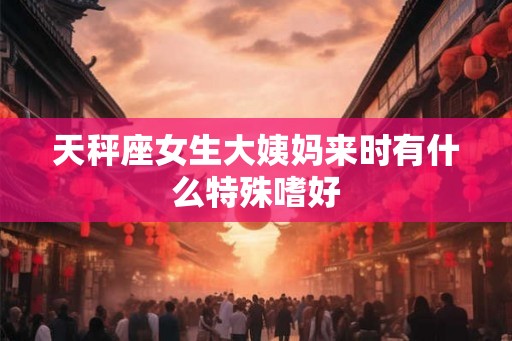 天秤座女生大姨妈来时有什么特殊嗜好