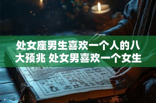 处女座男生喜欢一个人的八大预兆 处女男喜欢一个女生有哪些表现