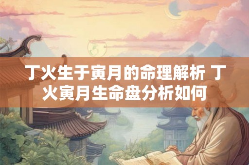 丁火生于寅月的命理解析 丁火寅月生命盘分析如何