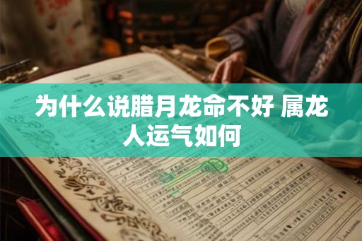 为什么说腊月龙命不好 属龙人运气如何 为什么说腊月龙命不好 属龙人运气如何