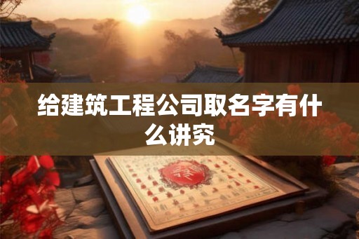 给建筑工程公司取名字有什么讲究 给建筑工程公司取名字有什么讲究