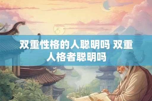 双重性格的人聪明吗 双重人格者聪明吗
