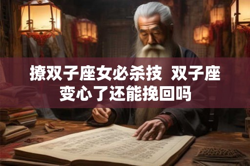 撩双子座女必杀技 双子座变心了还能挽回吗 撩双子座女必杀技 双子座变心了还能挽回吗