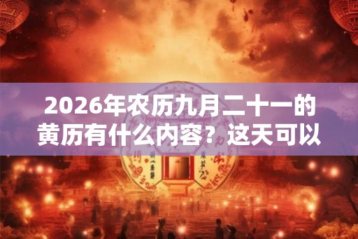 2026年农历九月二十一的黄历有什么内容？这天可以装修动土吗？