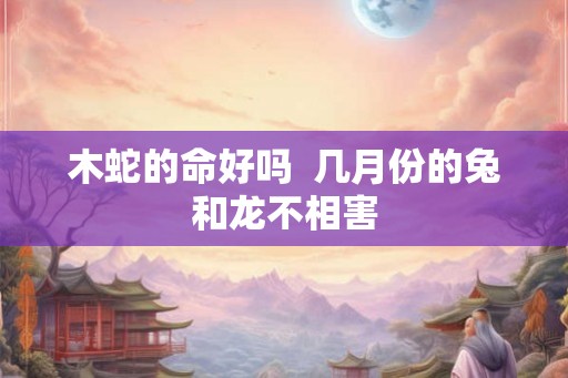 木蛇的命好吗  几月份的兔和龙不相害