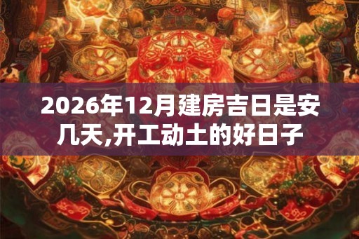 2026年12月建房吉日是安几天,开工动土的好日子