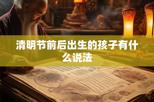 清明节前后出生的孩子有什么说法 清明节前后出生的孩子有什么说法
