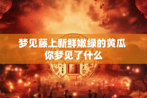 梦见藤上新鲜嫩绿的黄瓜 你梦见了什么