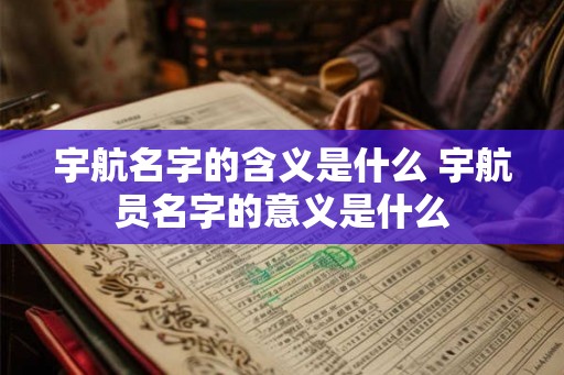 宇航名字的含义是什么 宇航员名字的意义是什么 宇航名字的含义是什么 宇航员名字的意义是什么