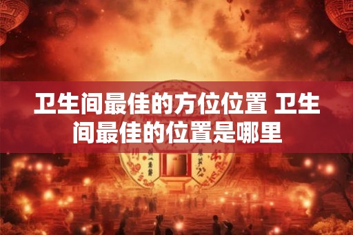 卫生间最佳的方位位置 卫生间最佳的位置是哪里
