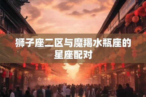 狮子座二区与魔羯水瓶座的星座配对