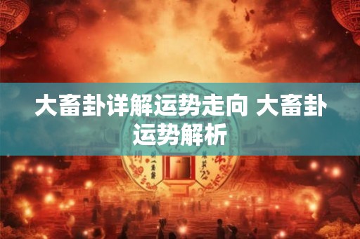 大畜卦详解运势走向 大畜卦运势解析