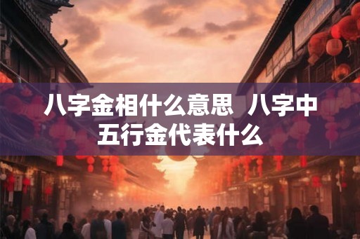 八字金相什么意思  八字中五行金代表什么