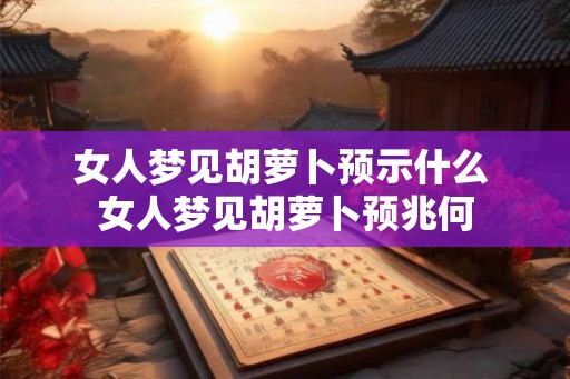 女人梦见胡萝卜预示什么 女人梦见胡萝卜预兆何
