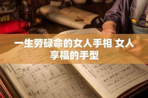 一生劳碌命的女人手相 女人享福的手型