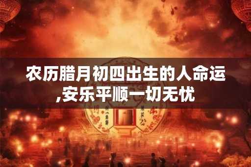 农历腊月初四出生的人命运,安乐平顺一切无忧