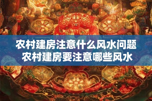 农村建房注意什么风水问题 农村建房要注意哪些风水问题 农村建房注意什么风水问题 农村建房要注意哪些风水问题