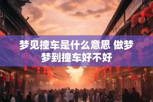 梦见撞车是什么意思 做梦梦到撞车好不好