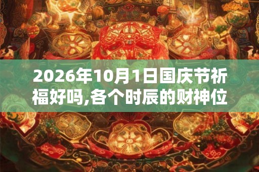 2026年10月1日国庆节祈福好吗,各个时辰的财神位在哪？