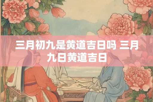三月初九是黄道吉日吗 三月九日黄道吉日