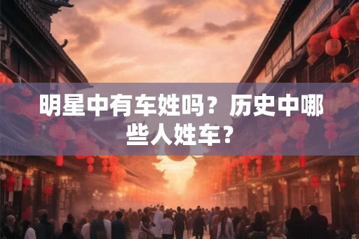 明星中有车姓吗？历史中哪些人姓车？