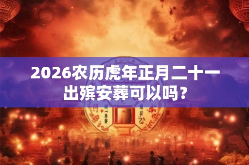 2026农历虎年正月二十一出殡安葬可以吗？