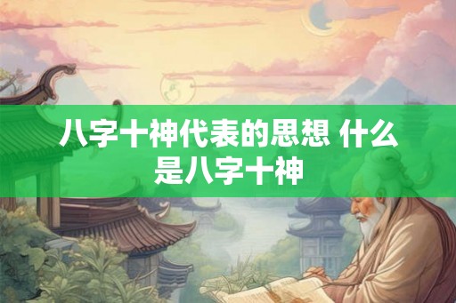 八字十神代表的思想 什么是八字十神