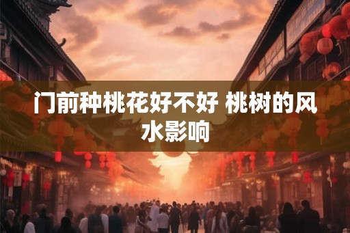 门前种桃花好不好 桃树的风水影响