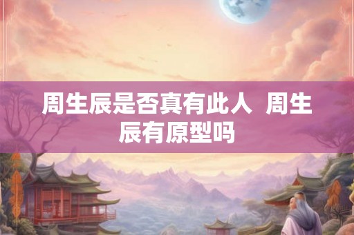 周生辰是否真有此人  周生辰有原型吗