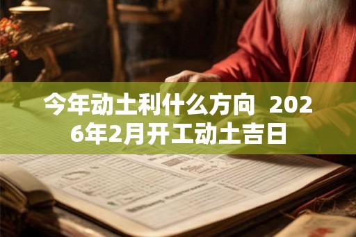 今年动土利什么方向  2026年2月开工动土吉日