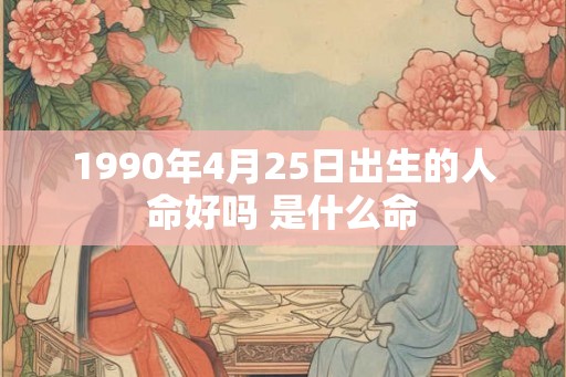 1990年4月25日出生的人命好吗 是什么命