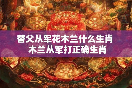 替父从军花木兰什么生肖  木兰从军打正确生肖